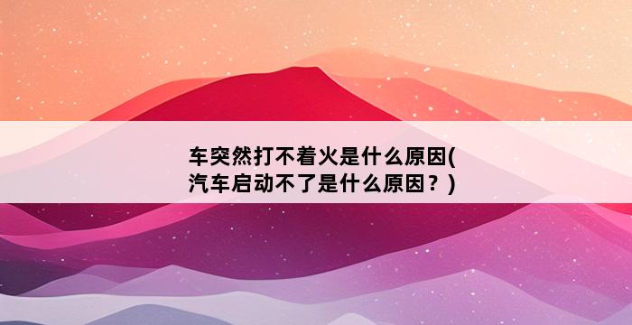 车突然打不着火是什么原因(汽车启动不了是什么原因？) 