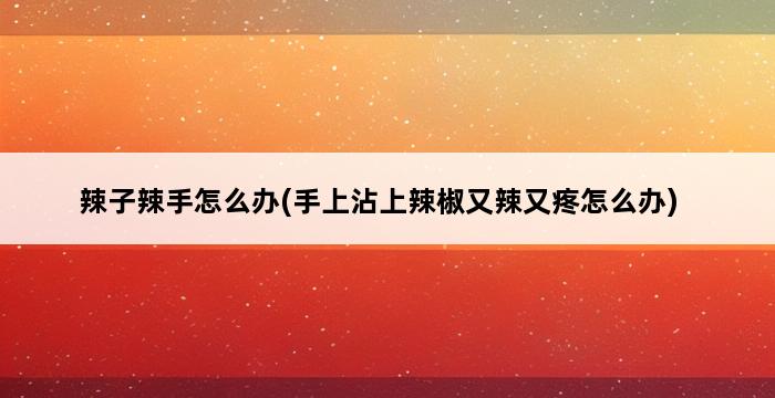 辣子辣手怎么办(手上沾上辣椒又辣又疼怎么办) 