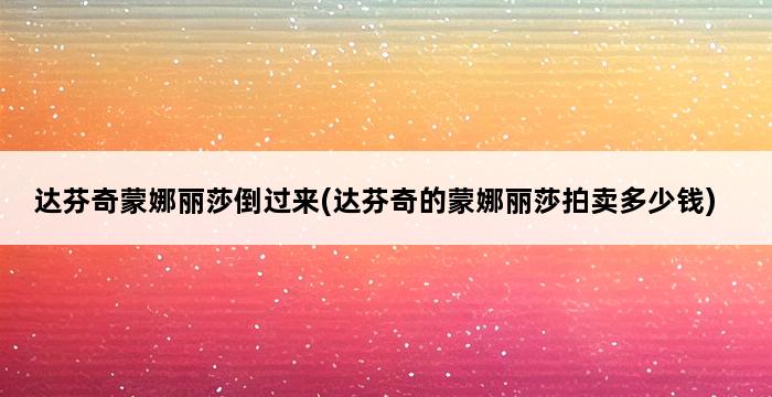 达芬奇蒙娜丽莎倒过来(达芬奇的蒙娜丽莎拍卖多少钱) 