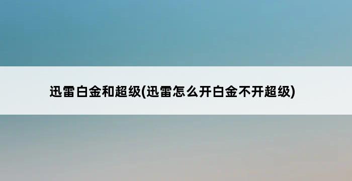 迅雷白金和超级(迅雷怎么开白金不开超级) 