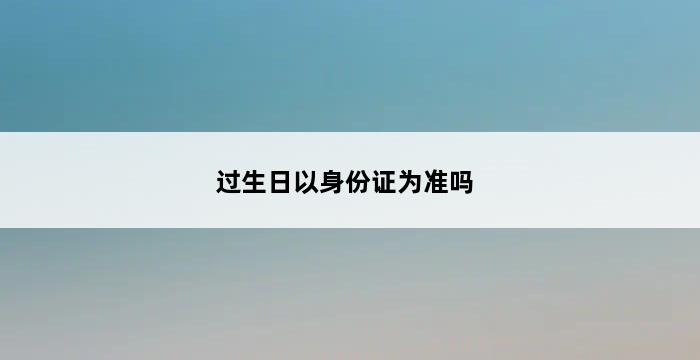 过生日以身份证为准吗 