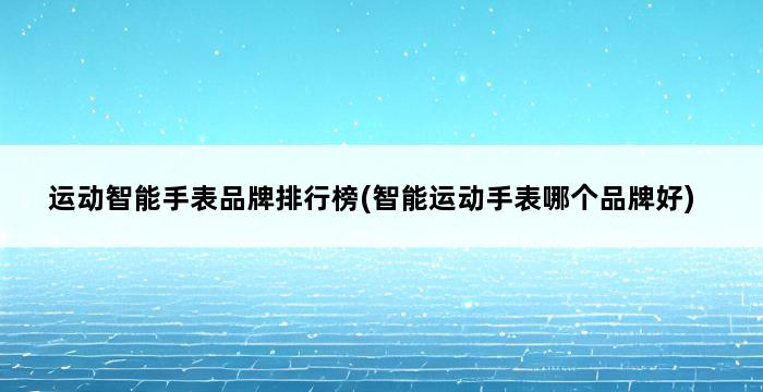 运动智能手表品牌排行榜(智能运动手表哪个品牌好) 