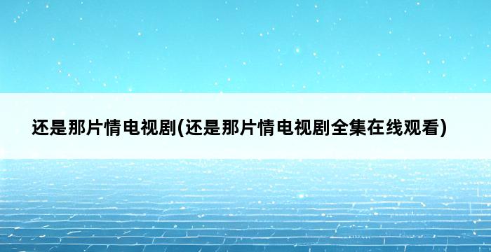 还是那片情电视剧(还是那片情电视剧全集在线观看) 