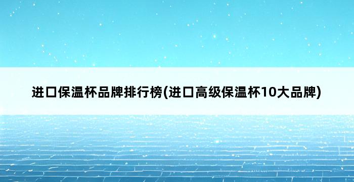 进口保温杯品牌排行榜(进口高级保温杯10大品牌) 