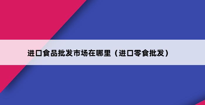 进口食品批发市场在哪里（进口零食批发） 