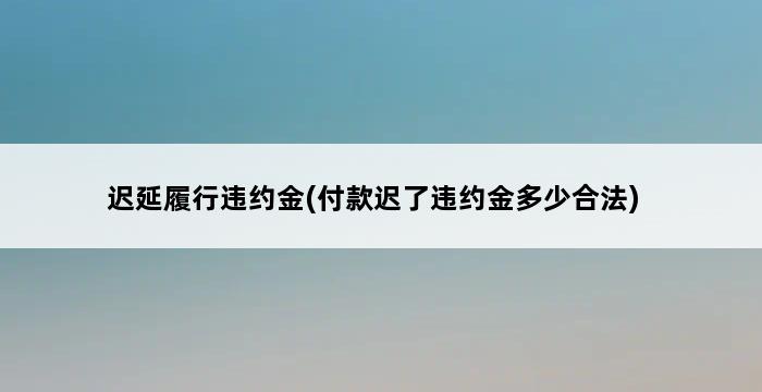 迟延履行违约金(付款迟了违约金多少合法) 