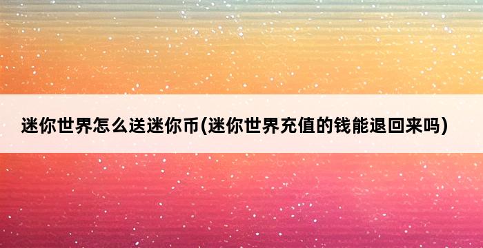 迷你世界怎么送迷你币(迷你世界充值的钱能退回来吗) 