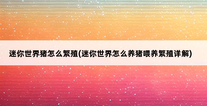 迷你世界猪怎么繁殖(迷你世界怎么养猪喂养繁殖详解) 