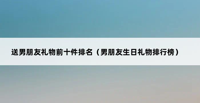 送男朋友礼物前十件排名（男朋友生日礼物排行榜） 