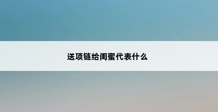 送项链给闺蜜代表什么 