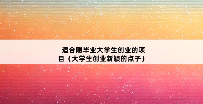 适合刚毕业大学生创业的项目（大学生创业新颖的点子） 