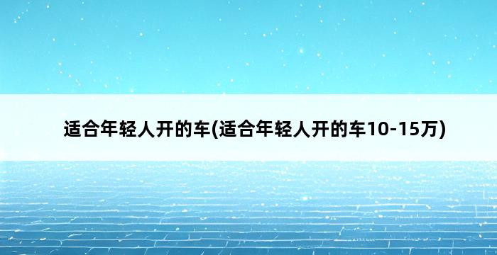 适合年轻人开的车(适合年轻人开的车10-15万) 