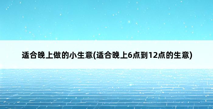 适合晚上做的小生意(适合晚上6点到12点的生意) 