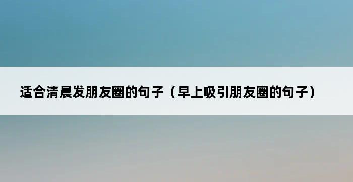 适合清晨发朋友圈的句子（早上吸引朋友圈的句子） 