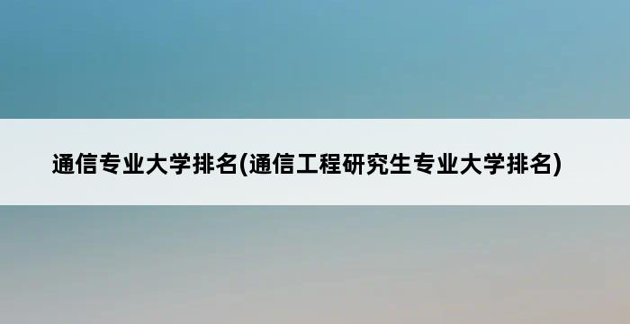 通信专业大学排名(通信工程研究生专业大学排名) 