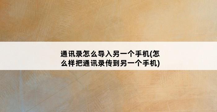 通讯录怎么导入另一个手机(怎么样把通讯录传到另一个手机) 