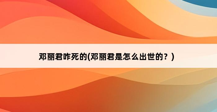 邓丽君咋死的(邓丽君是怎么出世的？) 