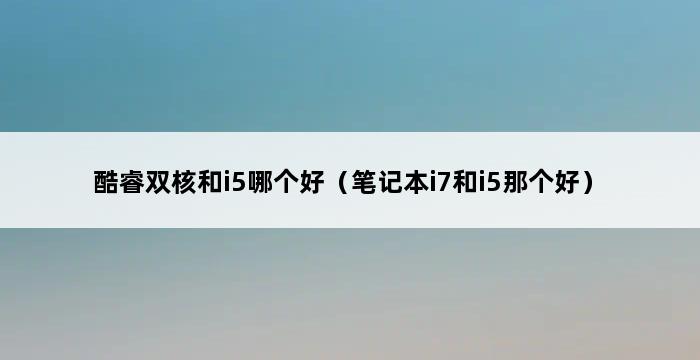 酷睿双核和i5哪个好（笔记本i7和i5那个好） 