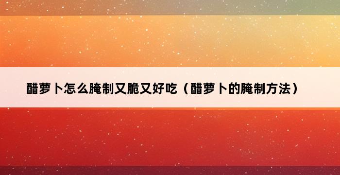 醋萝卜怎么腌制又脆又好吃（醋萝卜的腌制方法） 