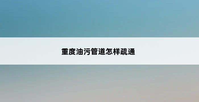 重度油污管道怎样疏通 