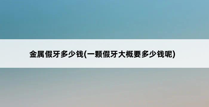 金属假牙多少钱(一颗假牙大概要多少钱呢) 