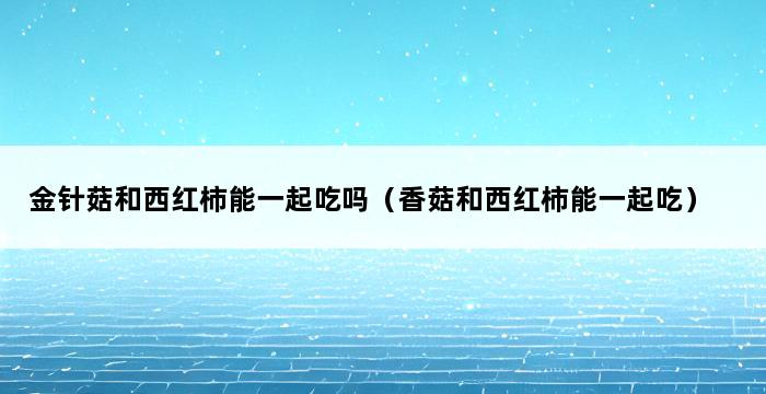 金针菇和西红柿能一起吃吗（香菇和西红柿能一起吃） 