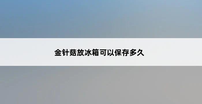 金针菇放冰箱可以保存多久 