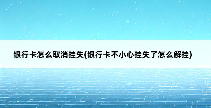 银行卡怎么取消挂失(银行卡不小心挂失了怎么解挂) 