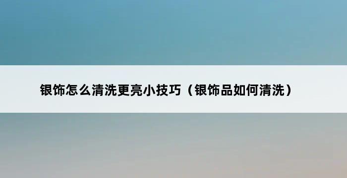 银饰怎么清洗更亮小技巧（银饰品如何清洗） 