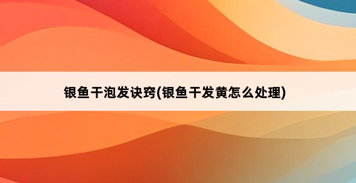 银鱼干泡发诀窍(银鱼干发黄怎么处理) 