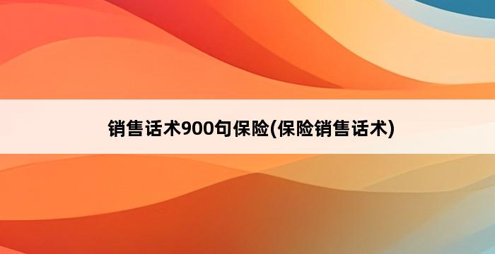 销售话术900句保险(保险销售话术) 