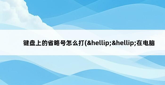 键盘上的省略号怎么打(……在电脑键盘上怎么打省略号) 