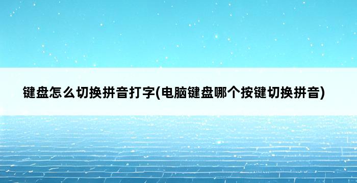 键盘怎么切换拼音打字(电脑键盘哪个按键切换拼音) 