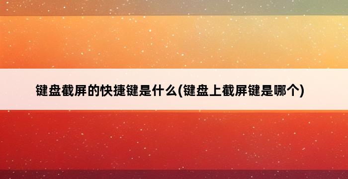 键盘截屏的快捷键是什么(键盘上截屏键是哪个) 