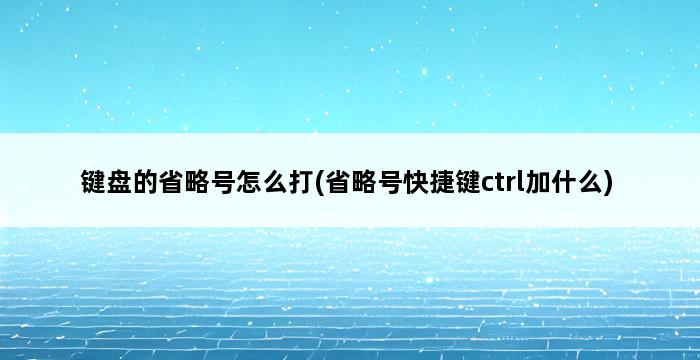 键盘的省略号怎么打(省略号快捷键ctrl加什么) 