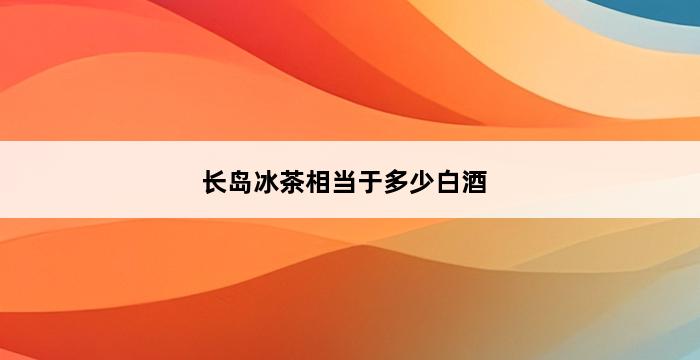 长岛冰茶相当于多少白酒 