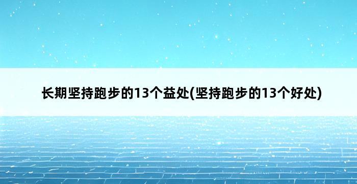 长期坚持跑步的13个益处(坚持跑步的13个好处) 