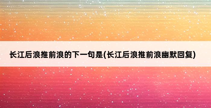 长江后浪推前浪的下一句是(长江后浪推前浪幽默回复) 