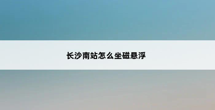 长沙南站怎么坐磁悬浮 