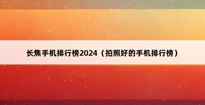 长焦手机排行榜2024（拍照好的手机排行榜） 