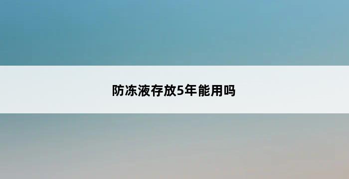 防冻液存放5年能用吗 