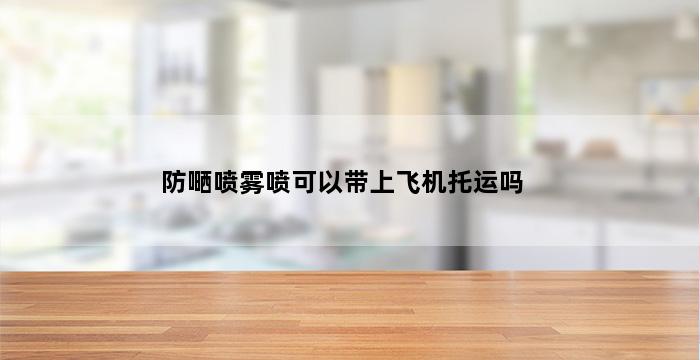 防嗮喷雾喷可以带上飞机托运吗 