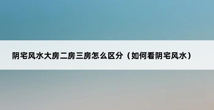 阴宅风水大房二房三房怎么区分（如何看阴宅风水） 