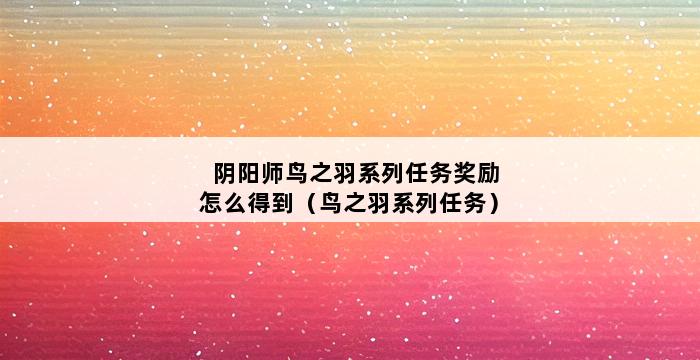 阴阳师鸟之羽系列任务奖励怎么得到（鸟之羽系列任务） 