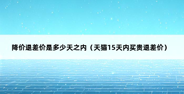 降价退差价是多少天之内（天猫15天内买贵退差价） 