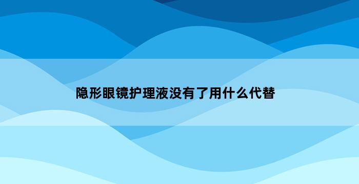 隐形眼镜护理液没有了用什么代替 