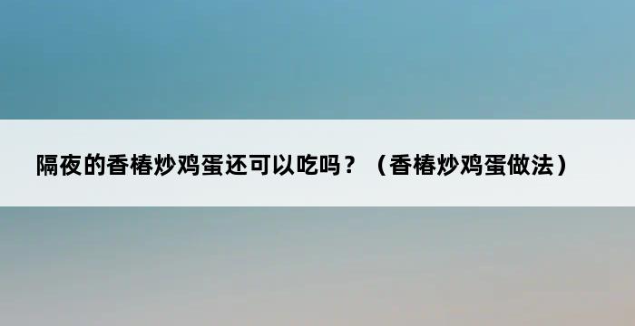 隔夜的香椿炒鸡蛋还可以吃吗？（香椿炒鸡蛋做法） 