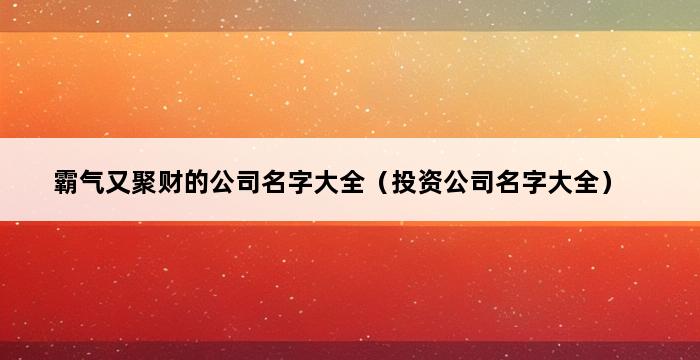 霸气又聚财的公司名字大全（投资公司名字大全） 