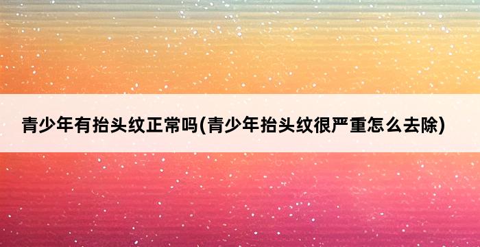 青少年有抬头纹正常吗(青少年抬头纹很严重怎么去除) 