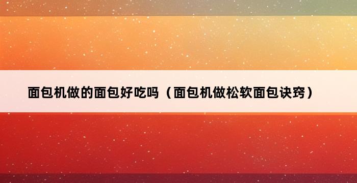 面包机做的面包好吃吗（面包机做松软面包诀窍） 